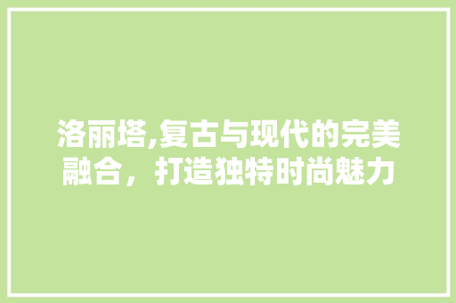 洛丽塔,复古与现代的完美融合，打造独特时尚魅力