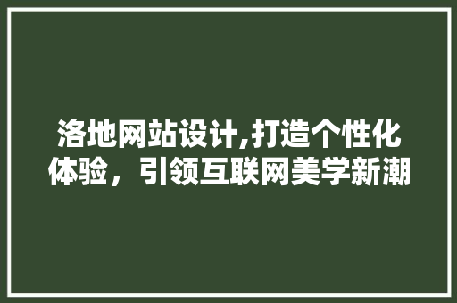 洛地网站设计,打造个性化体验，引领互联网美学新潮流