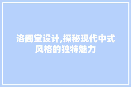 洛阁堂设计,探秘现代中式风格的独特魅力