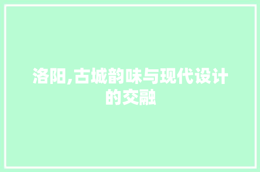 洛阳,古城韵味与现代设计的交融