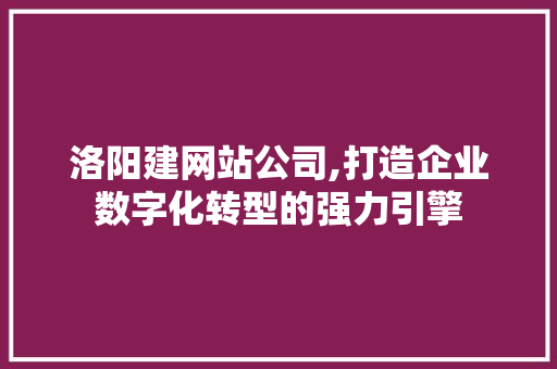 洛阳建网站公司,打造企业数字化转型的强力引擎