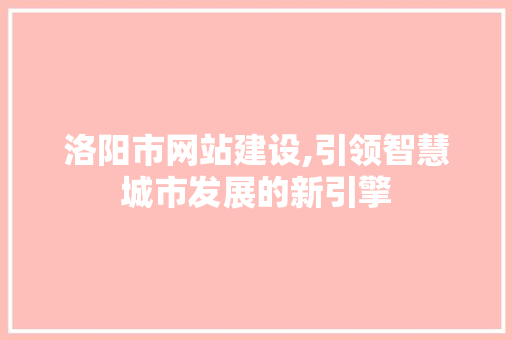 洛阳市网站建设,引领智慧城市发展的新引擎