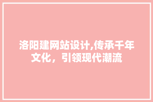洛阳建网站设计,传承千年文化，引领现代潮流