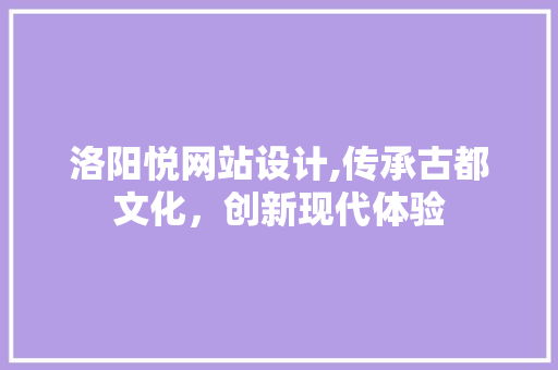 洛阳悦网站设计,传承古都文化，创新现代体验