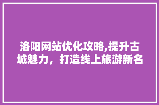 洛阳网站优化攻略,提升古城魅力，打造线上旅游新名片