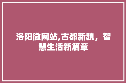 洛阳微网站,古都新貌，智慧生活新篇章