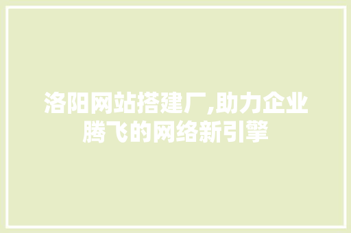 洛阳网站搭建厂,助力企业腾飞的网络新引擎