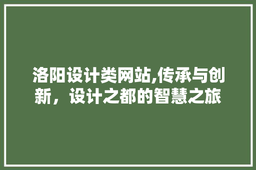 洛阳设计类网站,传承与创新，设计之都的智慧之旅