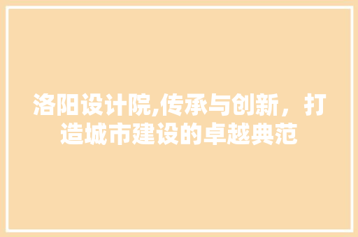 洛阳设计院,传承与创新，打造城市建设的卓越典范