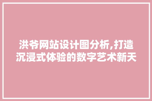 洪爷网站设计图分析,打造沉浸式体验的数字艺术新天地 洪爷网站设计图分析,打造沉浸式体验的数字艺术新天地 百度SEO