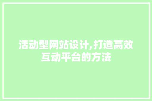 活动型网站设计,打造高效互动平台的方法