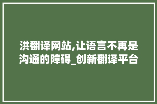 洪翻译网站,让语言不再是沟通的障碍_创新翻译平台分析