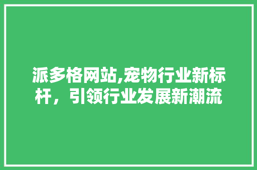 派多格网站,宠物行业新标杆，引领行业发展新潮流