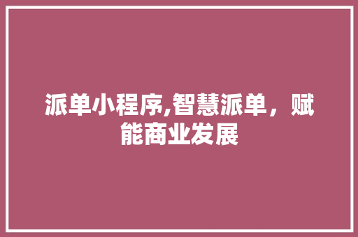 派单小程序,智慧派单，赋能商业发展