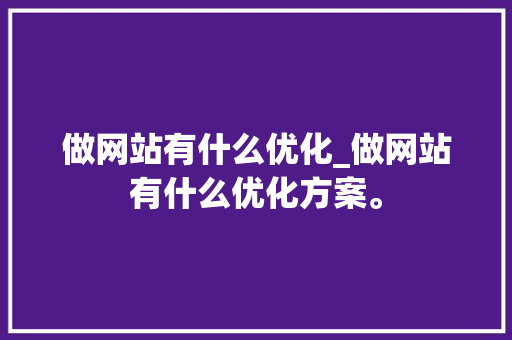 做网站有什么优化_做网站有什么优化方案。 做网站有什么优化_做网站有什么优化方案。 网站建设公司