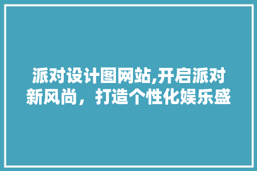 派对设计图网站,开启派对新风尚，打造个性化娱乐盛宴