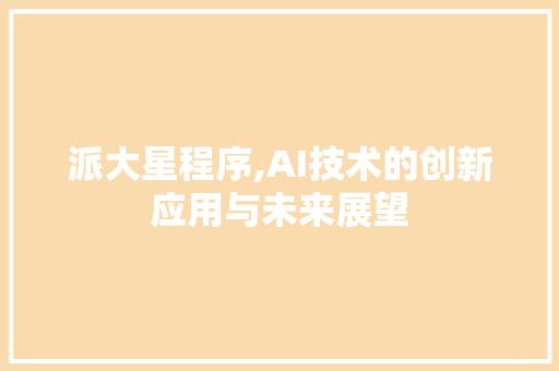 派大星程序,AI技术的创新应用与未来展望