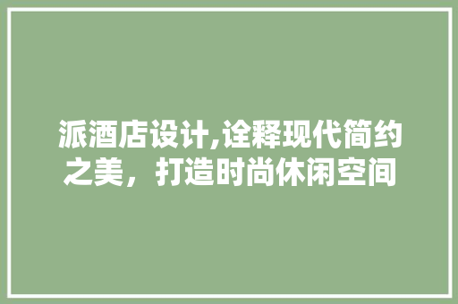 派酒店设计,诠释现代简约之美，打造时尚休闲空间