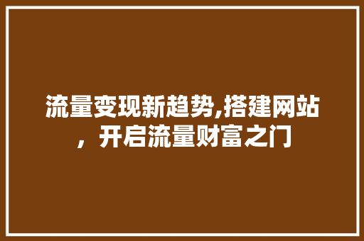 流量变现新趋势,搭建网站，开启流量财富之门
