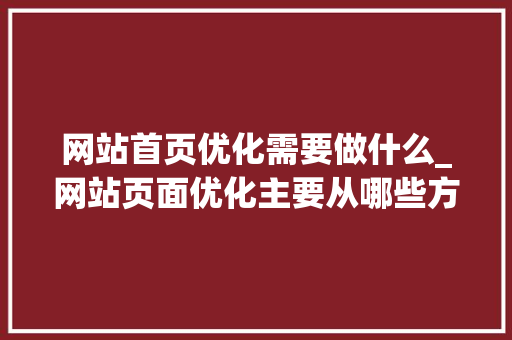 网站首页优化需要做什么_网站页面优化主要从哪些方面进行?。 网站首页优化需要做什么_网站页面优化主要从哪些方面进行?。 搜狗SEO