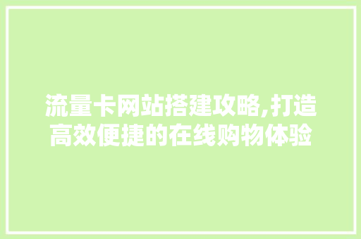 流量卡网站搭建攻略,打造高效便捷的在线购物体验