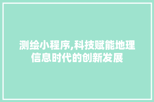 测绘小程序,科技赋能地理信息时代的创新发展