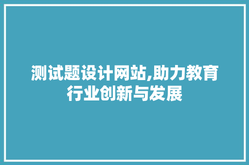 测试题设计网站,助力教育行业创新与发展