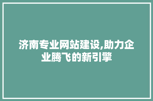 济南专业网站建设,助力企业腾飞的新引擎