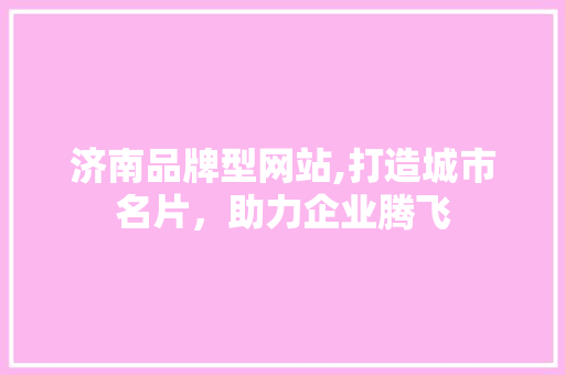 济南品牌型网站,打造城市名片，助力企业腾飞