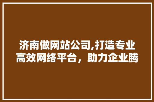 济南做网站公司,打造专业高效网络平台，助力企业腾飞