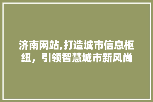 济南网站,打造城市信息枢纽，引领智慧城市新风尚