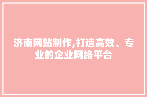 济南网站制作,打造高效、专业的企业网络平台