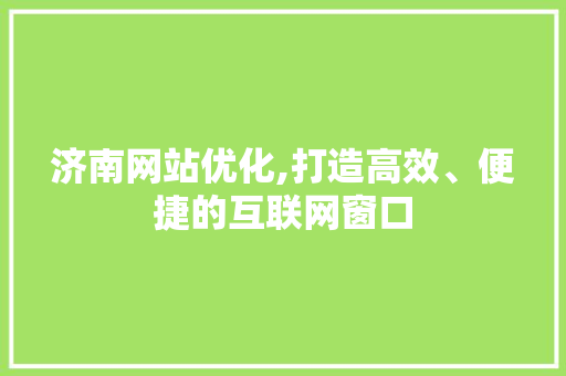 济南网站优化,打造高效、便捷的互联网窗口