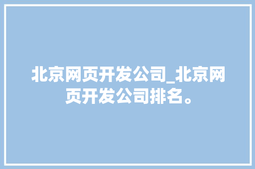 北京网页开发公司_北京网页开发公司排名。 北京网页开发公司_北京网页开发公司排名。 网站建设公司