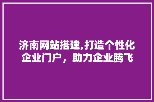济南网站搭建,打造个性化企业门户，助力企业腾飞 济南网站搭建,打造个性化企业门户，助力企业腾飞 百度SEO