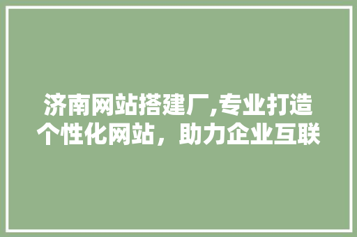 济南网站搭建厂,专业打造个性化网站，助力企业互联网营销新篇章