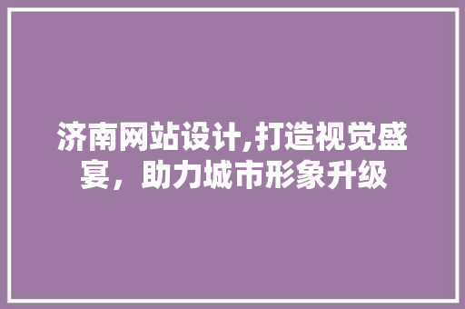 济南网站设计,打造视觉盛宴，助力城市形象升级
