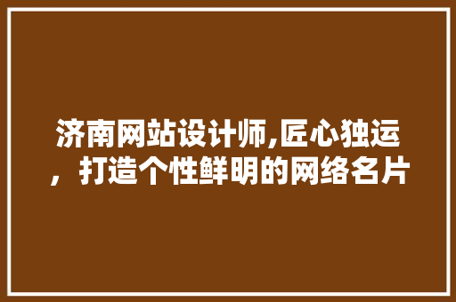 济南网站设计师,匠心独运，打造个性鲜明的网络名片