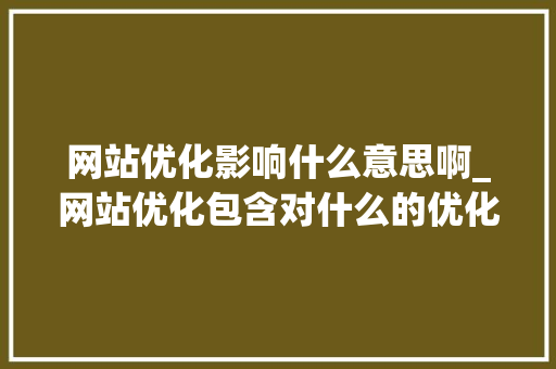 网站优化影响什么意思啊_网站优化包含对什么的优化。 网站优化影响什么意思啊_网站优化包含对什么的优化。 百度SEO
