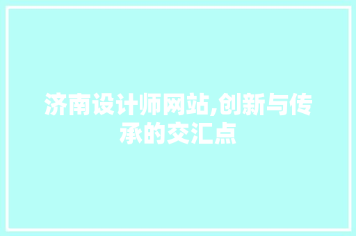 济南设计师网站,创新与传承的交汇点