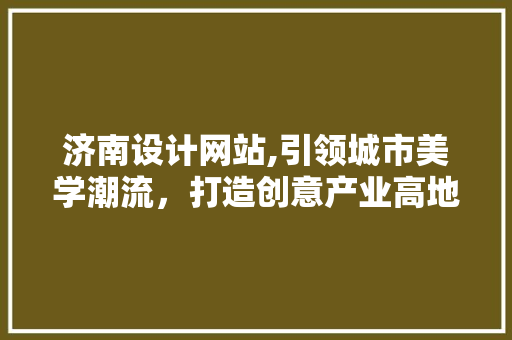 济南设计网站,引领城市美学潮流，打造创意产业高地