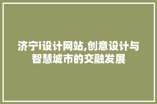 济宁i设计网站,创意设计与智慧城市的交融发展