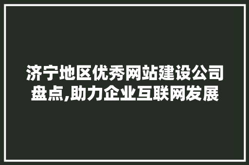 济宁地区优秀网站建设公司盘点,助力企业互联网发展