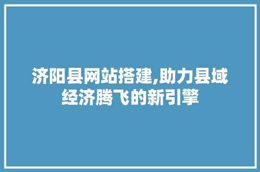 济阳县网站搭建,助力县域经济腾飞的新引擎