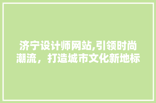 济宁设计师网站,引领时尚潮流，打造城市文化新地标