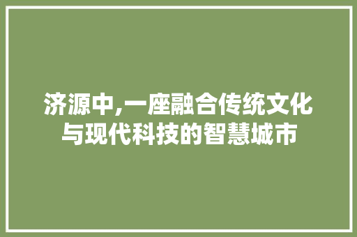 济源中,一座融合传统文化与现代科技的智慧城市