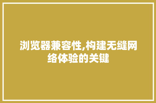 浏览器兼容性,构建无缝网络体验的关键