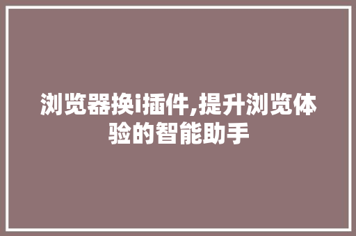 浏览器换i插件,提升浏览体验的智能助手