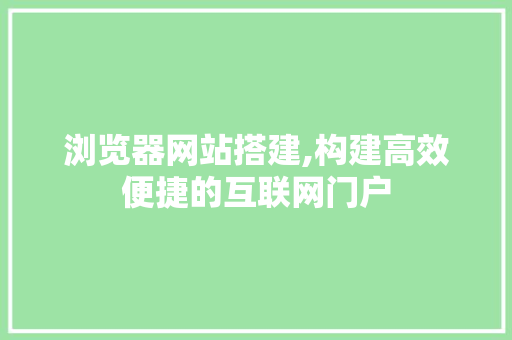 浏览器网站搭建,构建高效便捷的互联网门户