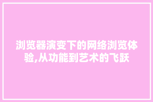 浏览器演变下的网络浏览体验,从功能到艺术的飞跃